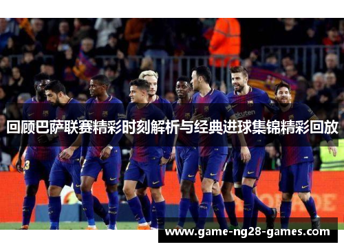 回顾巴萨联赛精彩时刻解析与经典进球集锦精彩回放