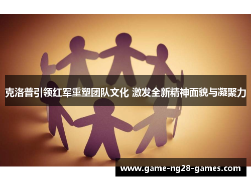 克洛普引领红军重塑团队文化 激发全新精神面貌与凝聚力