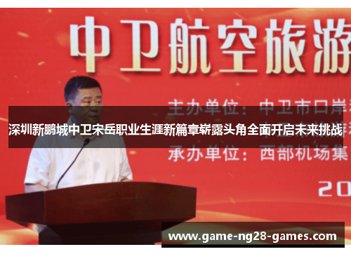 深圳新鹏城中卫宋岳职业生涯新篇章崭露头角全面开启未来挑战