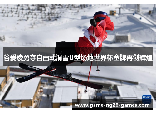 谷爱凌勇夺自由式滑雪U型场地世界杯金牌再创辉煌
