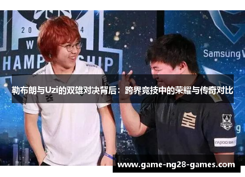 勒布朗与Uzi的双雄对决背后：跨界竞技中的荣耀与传奇对比