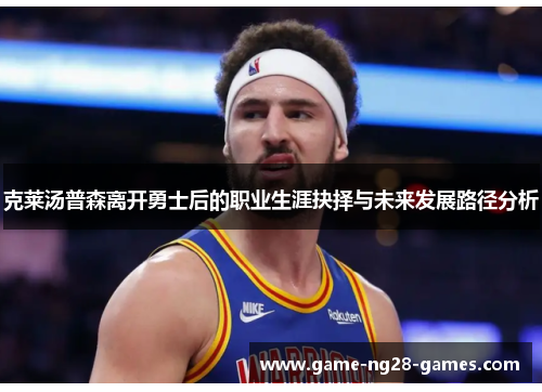 克莱汤普森离开勇士后的职业生涯抉择与未来发展路径分析