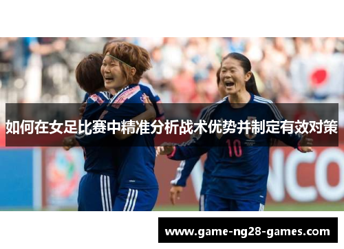 如何在女足比赛中精准分析战术优势并制定有效对策