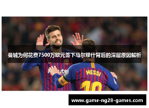曼城为何花费7500万欧元签下马尔穆什背后的深层原因解析