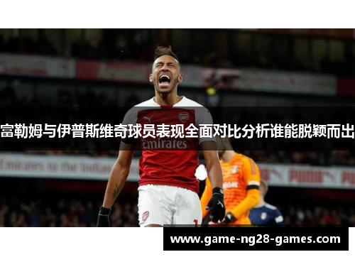 富勒姆与伊普斯维奇球员表现全面对比分析谁能脱颖而出