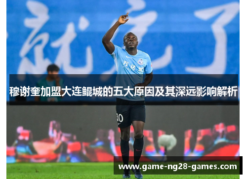 穆谢奎加盟大连鲲城的五大原因及其深远影响解析