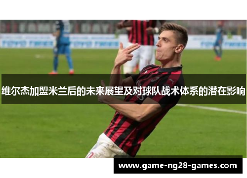 维尔杰加盟米兰后的未来展望及对球队战术体系的潜在影响
