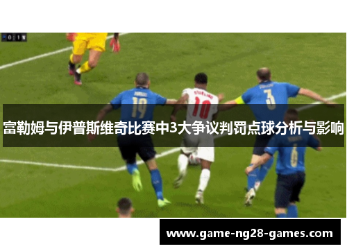 富勒姆与伊普斯维奇比赛中3大争议判罚点球分析与影响