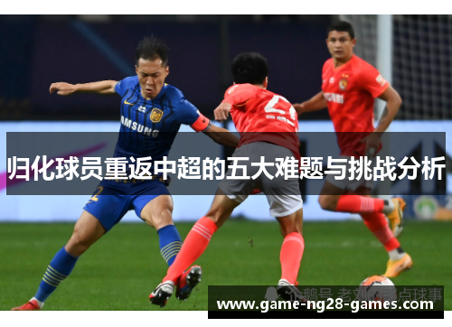 归化球员重返中超的五大难题与挑战分析