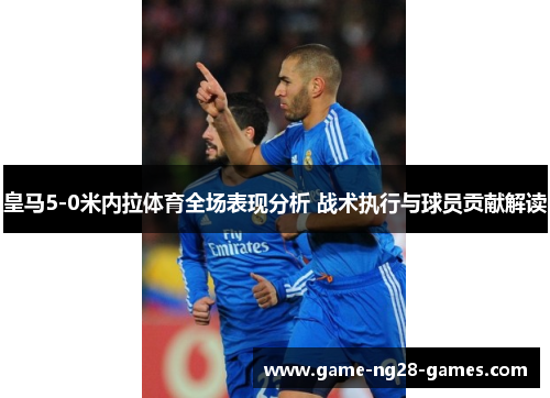 皇马5-0米内拉体育全场表现分析 战术执行与球员贡献解读