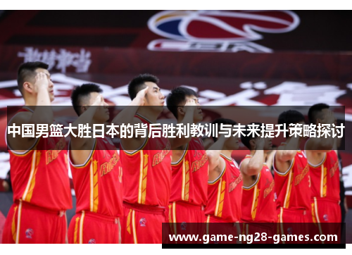 中国男篮大胜日本的背后胜利教训与未来提升策略探讨
