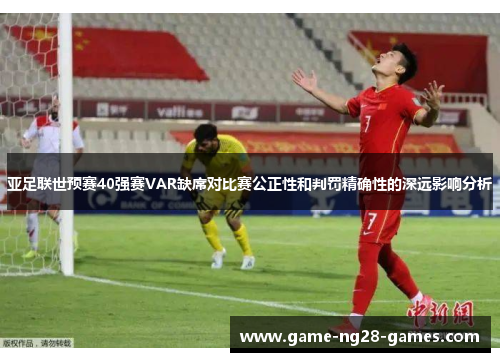 亚足联世预赛40强赛VAR缺席对比赛公正性和判罚精确性的深远影响分析