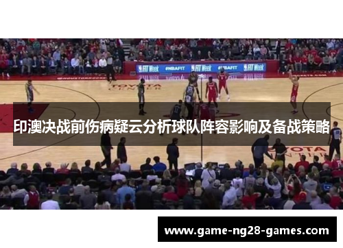 印澳决战前伤病疑云分析球队阵容影响及备战策略