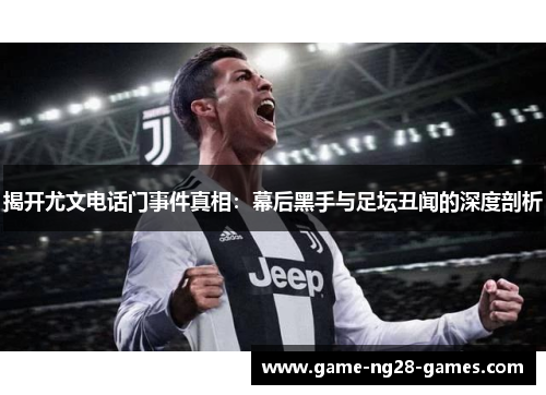揭开尤文电话门事件真相：幕后黑手与足坛丑闻的深度剖析