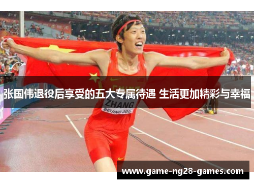 张国伟退役后享受的五大专属待遇 生活更加精彩与幸福