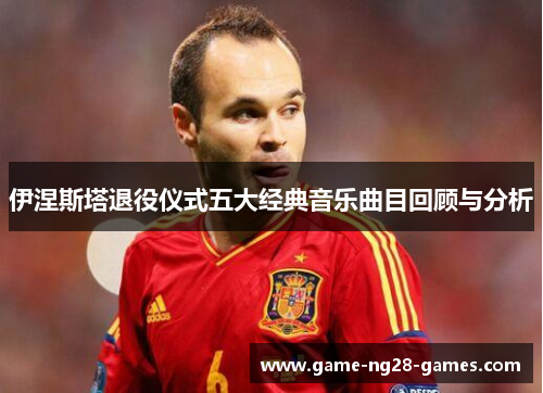 伊涅斯塔退役仪式五大经典音乐曲目回顾与分析