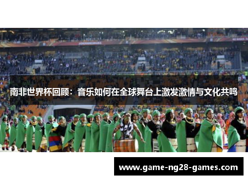 南非世界杯回顾：音乐如何在全球舞台上激发激情与文化共鸣