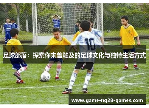 足球部落：探索你未曾触及的足球文化与独特生活方式