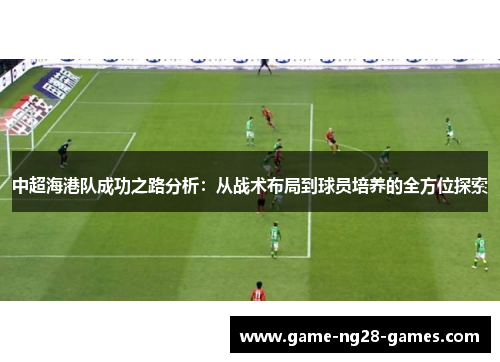 中超海港队成功之路分析：从战术布局到球员培养的全方位探索