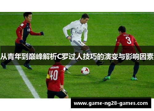 从青年到巅峰解析C罗过人技巧的演变与影响因素