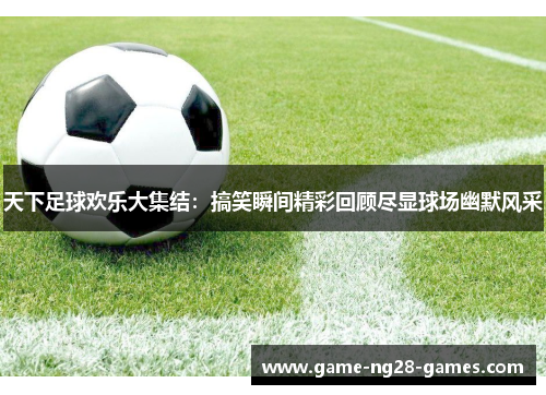天下足球欢乐大集结：搞笑瞬间精彩回顾尽显球场幽默风采
