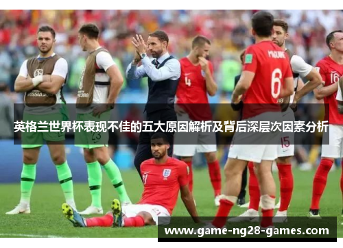 英格兰世界杯表现不佳的五大原因解析及背后深层次因素分析
