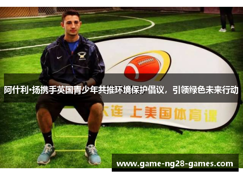 阿什利·扬携手英国青少年共推环境保护倡议，引领绿色未来行动