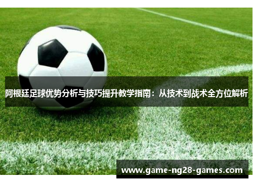 阿根廷足球优势分析与技巧提升教学指南：从技术到战术全方位解析