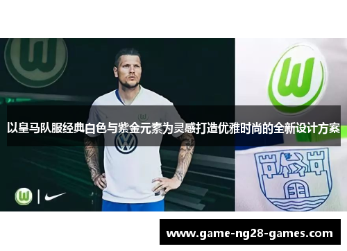 以皇马队服经典白色与紫金元素为灵感打造优雅时尚的全新设计方案