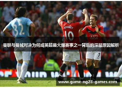 曼联与曼城对决为何成英超最火爆赛事之一背后的深层原因解析