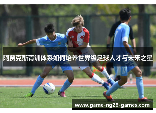 阿贾克斯青训体系如何培养世界级足球人才与未来之星