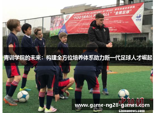 青训学院的未来：构建全方位培养体系助力新一代足球人才崛起