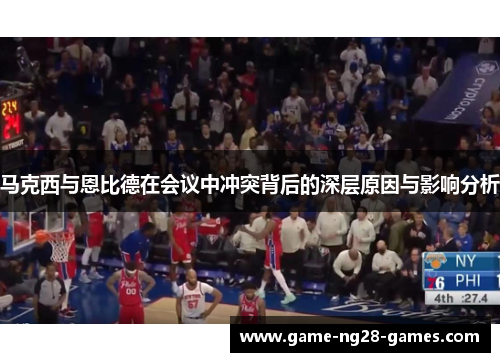 马克西与恩比德在会议中冲突背后的深层原因与影响分析