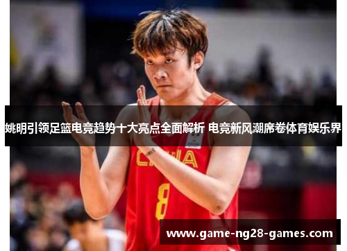 姚明引领足篮电竞趋势十大亮点全面解析 电竞新风潮席卷体育娱乐界