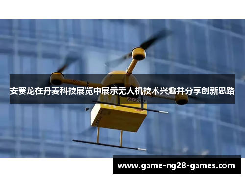 安赛龙在丹麦科技展览中展示无人机技术兴趣并分享创新思路