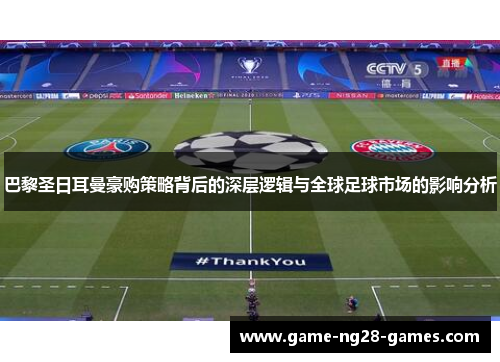 巴黎圣日耳曼豪购策略背后的深层逻辑与全球足球市场的影响分析
