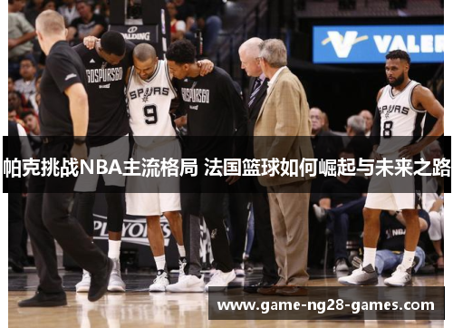 帕克挑战NBA主流格局 法国篮球如何崛起与未来之路