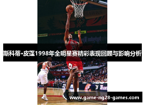 斯科蒂·皮蓬1998年全明星赛精彩表现回顾与影响分析 斯科蒂·皮蓬1998年全明星赛精彩表现回顾与影响分析