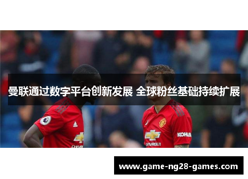 曼联通过数字平台创新发展 全球粉丝基础持续扩展