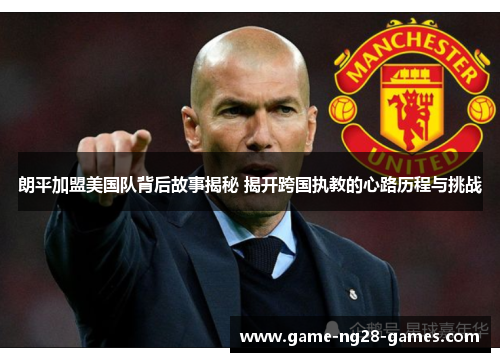 朗平加盟美国队背后故事揭秘 揭开跨国执教的心路历程与挑战