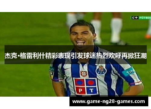 杰克·格雷利什精彩表现引发球迷热烈欢呼再掀狂潮