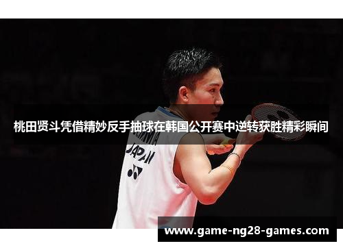 桃田贤斗凭借精妙反手抽球在韩国公开赛中逆转获胜精彩瞬间