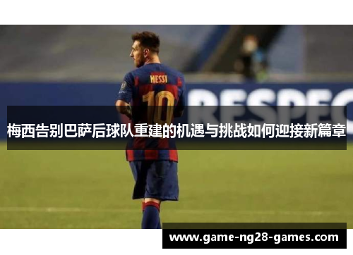 梅西告别巴萨后球队重建的机遇与挑战如何迎接新篇章