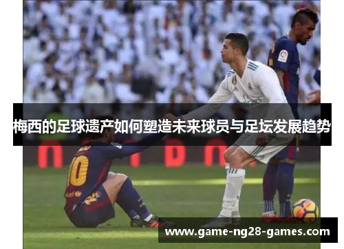 梅西的足球遗产如何塑造未来球员与足坛发展趋势