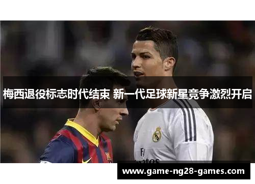 梅西退役标志时代结束 新一代足球新星竞争激烈开启