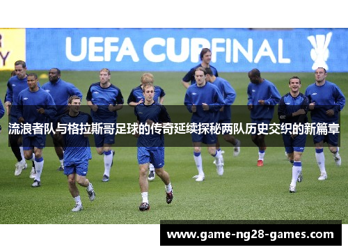 流浪者队与格拉斯哥足球的传奇延续探秘两队历史交织的新篇章