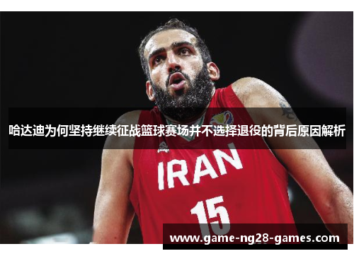 哈达迪为何坚持继续征战篮球赛场并不选择退役的背后原因解析