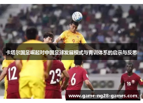 卡塔尔国足崛起对中国足球发展模式与青训体系的启示与反思