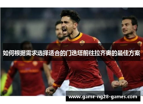 如何根据需求选择适合的门迭塔前往拉齐奥的最佳方案 如何根据需求选择适合的门迭塔前往拉齐奥的最佳方案