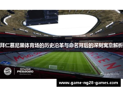 拜仁慕尼黑体育场的历史沿革与命名背后的深刻寓意解析